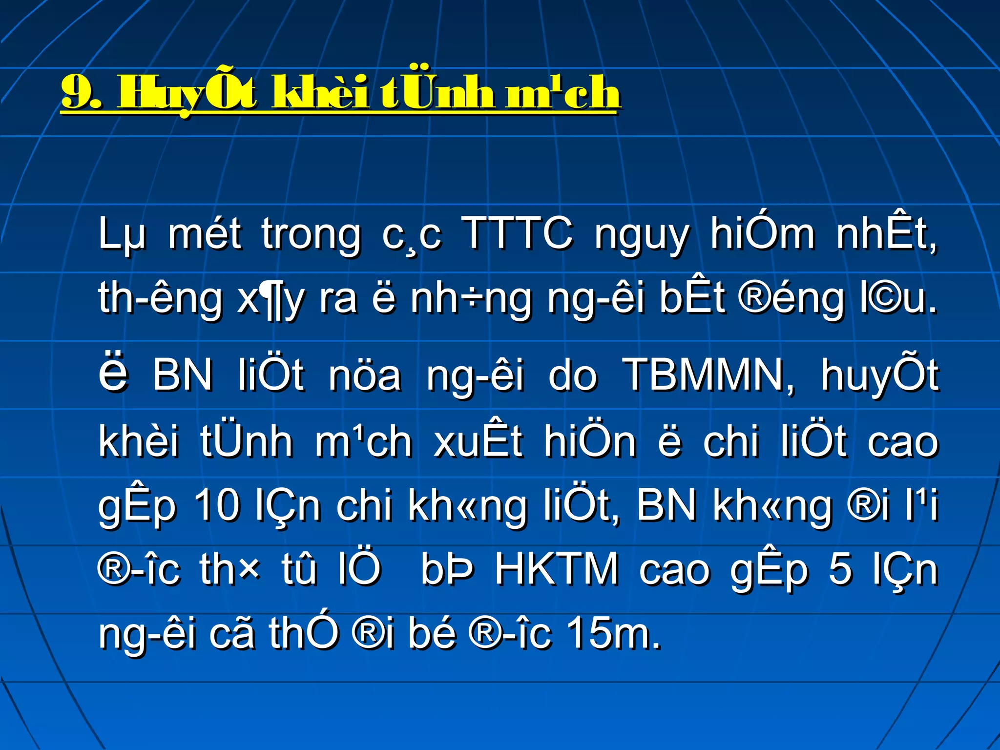 9. HuyÕt khèi tÜnh m¹ch9. HuyÕt khèi tÜnh m¹ch
Lµ mét trong c¸c TTTC nguy hiÓm nhÊt,Lµ mét trong c¸c TTTC nguy hiÓm nhÊt,
th­êng x¶y ra ë nh÷ng ng­êi bÊt ®éng l©u.th­êng x¶y ra ë nh÷ng ng­êi bÊt ®éng l©u.
ëë BN liÖt nöa ng­êi do TBMMN, huyÕtBN liÖt nöa ng­êi do TBMMN, huyÕt
khèi tÜnh m¹ch xuÊt hiÖn ë chi liÖt caokhèi tÜnh m¹ch xuÊt hiÖn ë chi liÖt cao
gÊp 10 lÇn chi kh«ng liÖt, BN kh«ng ®i l¹igÊp 10 lÇn chi kh«ng liÖt, BN kh«ng ®i l¹i
®­îc th× tû lÖ bÞ HKTM cao gÊp 5 lÇn®­îc th× tû lÖ bÞ HKTM cao gÊp 5 lÇn
ng­êi cã thÓ ®i bé ®­îc 15m.ng­êi cã thÓ ®i bé ®­îc 15m.
 