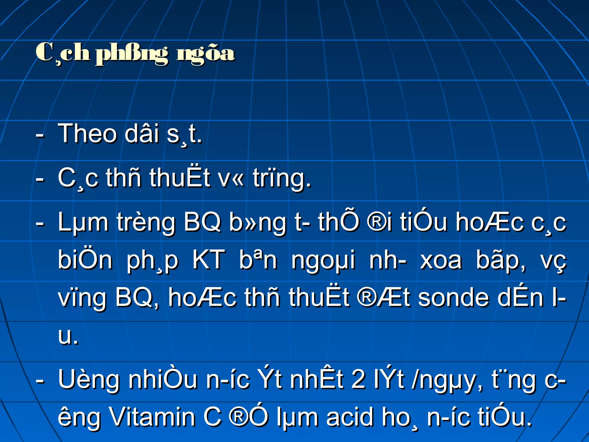 C¸ch phßng ngõa C¸ch phßng ngõa 
-- Theo dâi s¸t.Theo dâi s¸t.
-- C¸c thñ thuËt v« trïng.C¸c thñ thuËt v« trïng.
-- Lµm trèng BQ b»ng t­ thÕ ®i tiÓu hoÆc c¸cLµm trèng BQ b»ng t­ thÕ ®i tiÓu hoÆc c¸c
biÖn ph¸p KT bªn ngoµi nh­ xoa bãp, vçbiÖn ph¸p KT bªn ngoµi nh­ xoa bãp, vç
vïng BQ, hoÆc thñ thuËt ®Æt sonde dÉn l­vïng BQ, hoÆc thñ thuËt ®Æt sonde dÉn l­
u.u.
-- Uèng nhiÒu n­íc Ýt nhÊt 2 lÝt /ngµy, t¨ng c­Uèng nhiÒu n­íc Ýt nhÊt 2 lÝt /ngµy, t¨ng c­
êng Vitamin C ®Ó lµm acid ho¸ n­íc tiÓu.êng Vitamin C ®Ó lµm acid ho¸ n­íc tiÓu.
 