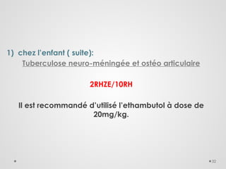 32
1) chez l’enfant ( suite):
Tuberculose neuro-méningée et ostéo articulaire
2RHZE/10RH
Il est recommandé d’utilisé l’ethambutol à dose de
20mg/kg.
 