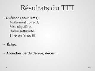 40
Résultats du TTT
- Guérison (pour TPM+):
Traitement correct.
Prise régulière.
Durée suffisante.
BK en fin du ttt
⊝
- Échec
- Abandon, perdu de vue, décès …
 