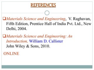 REFERENCES
Materials Science and Engineering, V. Raghavan,
Fifth Edition, Prentice Hall of India Pvt. Ltd., New
Delhi, 2004.
Materials Science and Engineering: An
Introduction, William D. Callister
John Wiley & Sons, 2010.
ONLINE
 