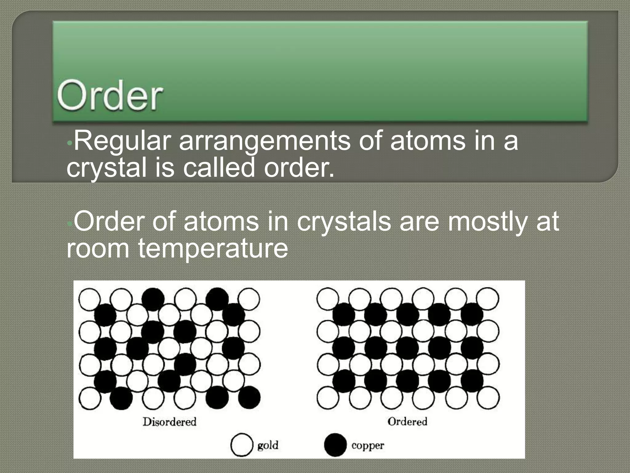 •Regular arrangements of atoms in a
crystal is called order.
•Order of atoms in crystals are mostly at
room temperature
 