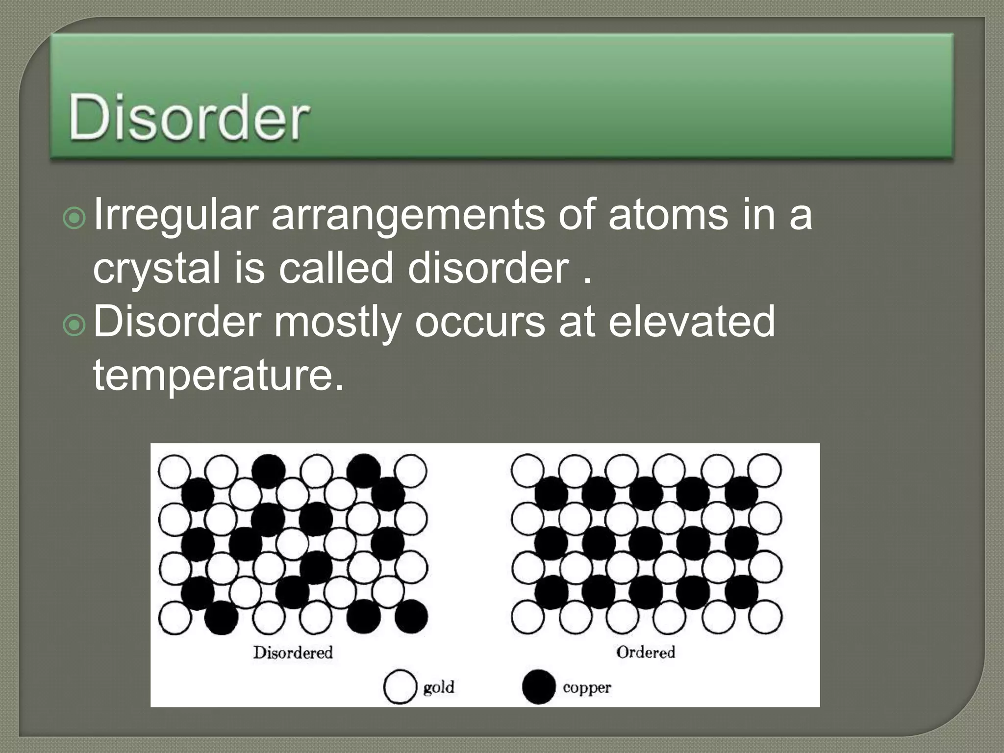 Irregular arrangements of atoms in a
crystal is called disorder .
Disorder mostly occurs at elevated
temperature.
 