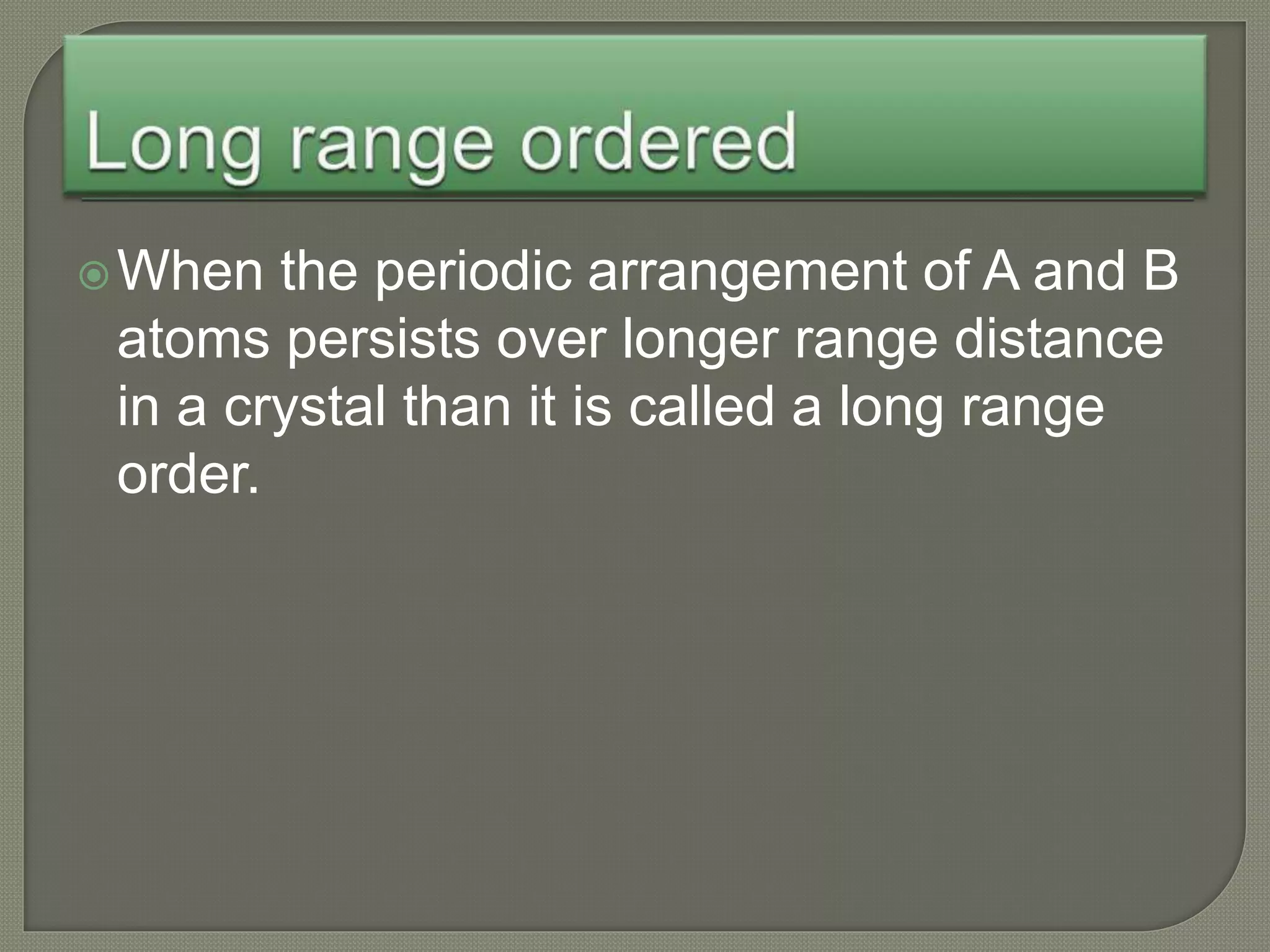 When the periodic arrangement of A and B
atoms persists over longer range distance
in a crystal than it is called a long range
order.
 
