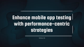 Enhance mobile app testing
with performance-centric
strategies
Nithin SS
 
