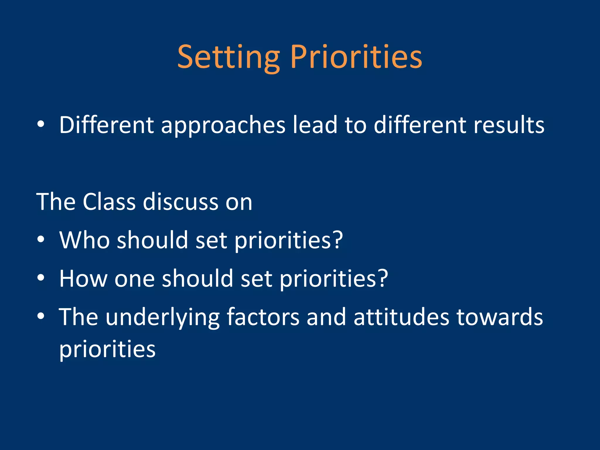 Setting Priorities
• Different approaches lead to different results

The Class discuss on
• Who should set priorities?
• How one should set priorities?
• The underlying factors and attitudes towards
  priorities
 