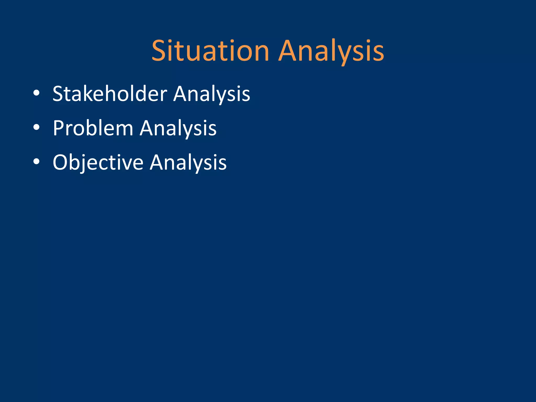 Situation Analysis
• Stakeholder Analysis
• Problem Analysis
• Objective Analysis
 