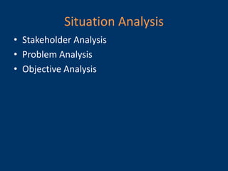 Situation Analysis
• Stakeholder Analysis
• Problem Analysis
• Objective Analysis
 