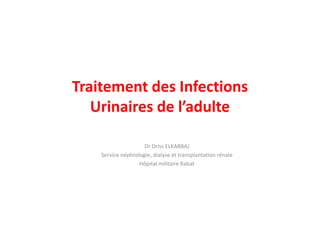 Traitement des Infections
Urinaires de l’adulte
Dr Driss ELKABBAJ
Service néphrologie, dialyse et transplantation rénale
Hôpital militaire Rabat
 