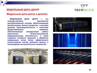 41
МОДУЛЬНЫЙ ДАТА ЦЕНТР
Модульный дата-центр в деталях
МОДУЛЬНЫЙ ДАТА ЦЕНТР — это
отказоустойчивая комплексная
централизованная система, обеспечивающая
автоматизацию бизнес-процессов с высоким
уровнем производительности и качеством
предоставляемых сервисов,
обеспечивающих непрерывную работу
критических бизнес-приложений,
информационную безопасность, а также
снижение стоимости хранения и обработки
информации путем более эффективного
использования систем хранения данных и
консолидации вычислительных мощностей.
 