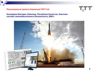 5
Реализованные проекты Компанией T&TT Ltd
Космодром Байтерек, Байконур, Республика Казахстан, Комплекс
системы жизнеобеспечения и безопасности, 2009 г.
 