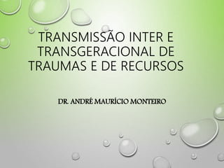 TRANSMISSÃO INTER E
TRANSGERACIONAL DE
TRAUMAS E DE RECURSOS
DR. ANDRÉ MAURÍCIO MONTEIRO
 