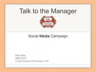 Talk to the Manager


           Social Media Campaign




Mike Mao
MBA 2013
Foster School of Business, UW
 