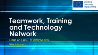 Teamwork, Training 
and Technology 
Network 
540029-LLP-1-2013-1-IT-COMENIUS-CNW 
TEEM Salamanca 
2 October 2014 
 