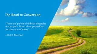 © 2015 TRAVEL TRIPPER | 11
The Road to Conversion
“There are plenty of difficult obstacles
in your path. Don’t allow yourself to
become one of them.”
—Ralph Marston 
 