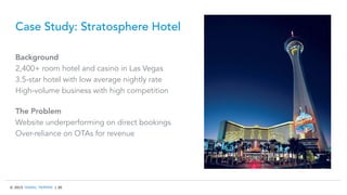 © 2015 TRAVEL TRIPPER | 26
Case Study: Stratosphere Hotel
Background
2,400+ room hotel and casino in Las Vegas
3.5-star hotel with low average nightly rate
High-volume business with high competition
The Problem
Website underperforming on direct bookings
Over-reliance on OTAs for revenue
 