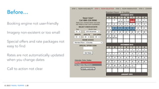 © 2015 TRAVEL TRIPPER | 28
Before…
Booking engine not user-friendly
Imagery non-existent or too small
Special offers and rate packages not
easy to find
Rates are not automatically updated
when you change dates
Call to action not clear
 