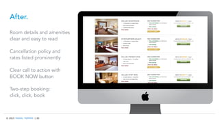 © 2015 TRAVEL TRIPPER | 30
After.
Room details and amenities
clear and easy to read
Cancellation policy and
rates listed prominently
Clear call to action with
BOOK NOW button
Two-step booking:
click, click, book
 