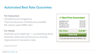 © 2015 TRAVEL TRIPPER | 35
Automated Best Rate Guarantee
For Consumers
Complete price transparency
Trust and assurance of lowest price possible
No need to submit BRG claim
For Hotels
Automatic price-matching* — no processing claims
Automatic alerts when prices are out of parity
Improvement of conversion rates
*patented feature
 