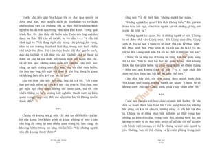 TÛÂ TÖËT ÀÏËN VÔ ÀAÅI
150
PHUÅ LUÅC
151
Öng noái: “ÖÌ, dïî biïët lùæm. Nhûäng ngûúâi laåc quan.”
“Nhûäng ngûúâi laåc quan? Töi thêåt khöng hiïíu.” Bêy giúâ töi
hoaân toaân bêët ngúâ, vò noá traái ngûúåc laåi vúái nhûäng gò öng noái
trûúác àoá 100 m.”
“Nhûäng ngûúâi laåc quan. Hoå laâ nhûäng ngûúâi seä noái: ‘Chuáng
ta seä àûúåc thaã vaâo Giaáng sinh.’ Röìi Giaáng sinh àïën, Giaáng
sinh ài. Hoå laåi noái: ‘Chuáng ta seä àûúåc thaã vaâo Lïî Phuåc sinh.’
Röìi Phuåc sinh àïën, Phuåc sinh ài. Vaâ röìi sau àoá laâ Lïî Taå ún,
röìi laåi àïën Giaáng sinh nûäa. Vaâ röìi hoå chïët vò traái tim tan naát.”
Chuáng töi laåi tiïëp tuåc ài trong im lùång. Röìi öng quay sang
töi vaâ noái: “Àêy laâ möåt baâi hoåc rêët quan troång. Anh khöng
àûúåc lêîn löån giûäa niïìm tin cuöëi cuâng mònh seä chiïën thùæng
– àiïìu naây anh khöng àûúåc àïí mêët – vaâ kyã luêåt phaãi àöëi
diïån sûå thêåt hiïån taåi, bêët kïí noá nhû thïë naâo.”
Cho àïën bêy giúâ, töi vêîn mang theo mònh hònh aãnh
Stockdale quúã mùæng nhûäng ngûúâi laåc quan: “Chuáng ta seä
khöng àûúåc thaã vaâo Giaáng sinh, phaãi chêëp nhêån nhû thïë!”
***
Cuöåc noái chuyïån vúái Stockdale coá möåt aãnh hûúãng rêët lúán
àïën sûå hoaân thiïån baãn thên töi. Cuöåc söëng luön àêìy nhûäng
bêët cöng, coá khi lúåi cho ta, nhûng cuäng coá khi bêët lúåi cho
ta. Chuáng ta ai cuäng phaãi traãi nghiïåm sûå thêët voång hay
nhûäng sûå kiïån àúán àau trong cuöåc àúâi, nhûäng bûúác luâi maâ
khöng coá möåt lyá do hay möåt ai àoá àïí àöí löîi. Coá thïí laâ möåt
cún bïånh, möåt tai naån, coá thïí laâ chuáng ta mêët möåt ngûúâi ta
yïu thûúng, hay coá thïí chuáng ta bõ cuöën phùng trong möåt
Trûúác khi àïën gùåp Stockdale töi coá àoåc qua quyïín In
Love and War, möåt quyïín saách do Stockdale vaâ vúå luên
phiïn nhau viïët caác chûúng, ghi laåi theo thûá tûå nhûäng kinh
nghiïåm hoå àaä traãi qua trong taám nùm khoá khùn. Trong quaá
trònh àoåc, töi caãm thêëy rêët buöìn naãn. Cuöåc àúâi öng quaá aãm
àaåm, sûå thay àöíi cuãa söë mïånh, sûå tra têën, v.v... Vaâ röìi, töi
chúåt ngöå ra: “Töi àang ngöìi àêy trong cùn phoâng êëm cuáng,
nhòn ra sên trûúâng Stanford thêåt àeåp, trong möåt buöíi chiïìu
chuã nhêåt ïm àïìm. Töi caãm thêëy buöìn khi àoåc quyïín saách,
mùåc duâ töi biïët roä kïët thuác cuãa noá. Töi biïët öng seä thoaát ra
àûúåc, seä gùåp laåi gia àònh, trúã thaânh möåt anh huâng dên töåc,
vaâ seä traãi qua nhûäng nùm cuöëi àúâi nghiïn cûáu triïët hoåc
cuäng taåi ngöi trûúâng xinh àeåp naây. Nïëu töi caãm thêëy buöìn,
thò laâm sao öng àöëi mùåt vúái thûåc tïë khi öng àang bõ giam
vaâ khöng biïët àïën kïët cuåc seä ra sao?”
Khi töi àem cêu naây hoãi öng, öng àaä traã lúâi: “Töi chûa
bao giúâ mêët niïìm tin vaâo kïët cuåc cêu truyïån. Töi chûa bao
giúâ nghi ngúâ rùçng mònh khöng chó thoaát àûúåc, maâ töi coân
chiïën thùæng vaâ biïën nhûäng traãi nghiïåm thaânh möåt sûå kiïån
quan troång trong cuöåc àúâi, maâ nïëu nhòn laåi, töi khöng muöën
àaánh àöíi.”
***
Chuáng töi khöng noái gò nûäa, chó tiïëp tuåc ài böå àïën cêu laåc
böå cuãa khoa, Stockdale phaãi ài khêåp khiïîng vò möåt chên
cuãa öng àaä cûáng laåi sau nhiïìu nùm trong tuâ. Sau cuâng, ài
khoaãng 100m trong im lùång, töi laåi hoãi: “Vêåy nhûäng ngûúâi
naâo àaä khöng thoaát àûúåc?”
 