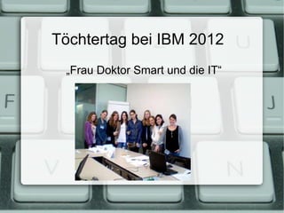 Töchtertag bei IBM 2012
 „Frau Doktor Smart und die IT“
 