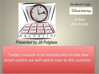 Presented by Jill Polglaze This Month’s Topic: Outlook Web Access Today’s session is an introduction to the new email system we will switch over to this summer.  