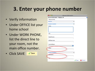 3. Enter your phone number Verify information Under OFFICE list your home school Under WORK PHONE, list the direct line to your room, not the main office number. Click SAVE  
