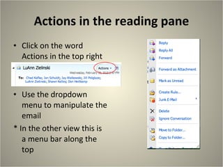 Actions in the reading pane Click on the word Actions in the top right Use the dropdown menu to manipulate the email * In the other view this is a menu bar along the top 