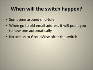 When will the switch happen? Sometime around mid-July When go to old email address it will point you to new one automatically No access to GroupWise after the switch 
