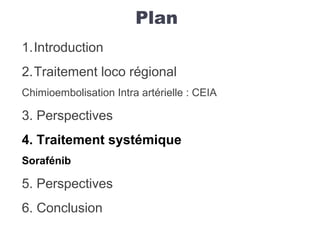 Plan
1.Introduction
2.Traitement loco régional
Chimioembolisation Intra artérielle : CEIA
3. Perspectives
4. Traitement systémique
Sorafénib
5. Perspectives
6. Conclusion
 
