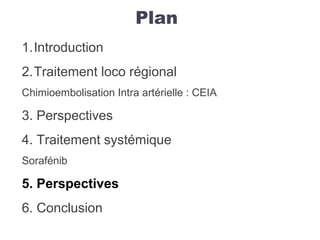 Plan
1.Introduction
2.Traitement loco régional
Chimioembolisation Intra artérielle : CEIA
3. Perspectives
4. Traitement systémique
Sorafénib
5. Perspectives
6. Conclusion
 
