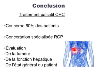 Conclusion
Traitement palliatif CHC
•Concerne 60% des patients
•Concertation spécialisée RCP
•Évaluation
-De la tumeur
-De la fonction hépatique
-De l’état général du patient
 