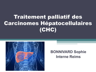 Traitement palliatif des
Carcinomes Hépatocellulaires
(CHC)
BONNIVARD Sophie
Interne Reims
 