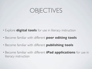 OBJECTIVES

• Explore   digital tools for use in literacy instruction

• Become    familiar with different peer editing tools

• Become    familiar with different publishing tools

• Become    familiar with different iPad applications for use in
 literacy instruction
 