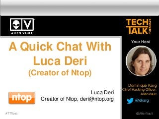 A Quick Chat With
Luca Deri
(Creator of Ntop)
Luca Deri
Creator of Ntop, deri@ntop.org
#TTTsec @AlienVault
Your Host
Dominique Karg
Chief Hacking Officer,
AlienVault
@dkarg
 