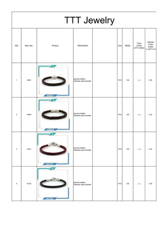 NO Item No. Photos Unit MOQ
Price
(USD)
QTY>=MOQ
Sample
Price
(USD)
1<=QTY<=3
1 AB01 PCS 100 2.61 0.00
2 AB02 PCS 100 2.61 0.00
3 AC01 PCS 100 3.56 0.00
4 AC02 PCS 100 2.61 0.00
TTT Jewelry
Description
genuine leather
stainless steel bracelet
genuine leather
stainless steel bracelet
genuine leather
stainless steel bracelet
genuine leather
stainless steel bracelet
 