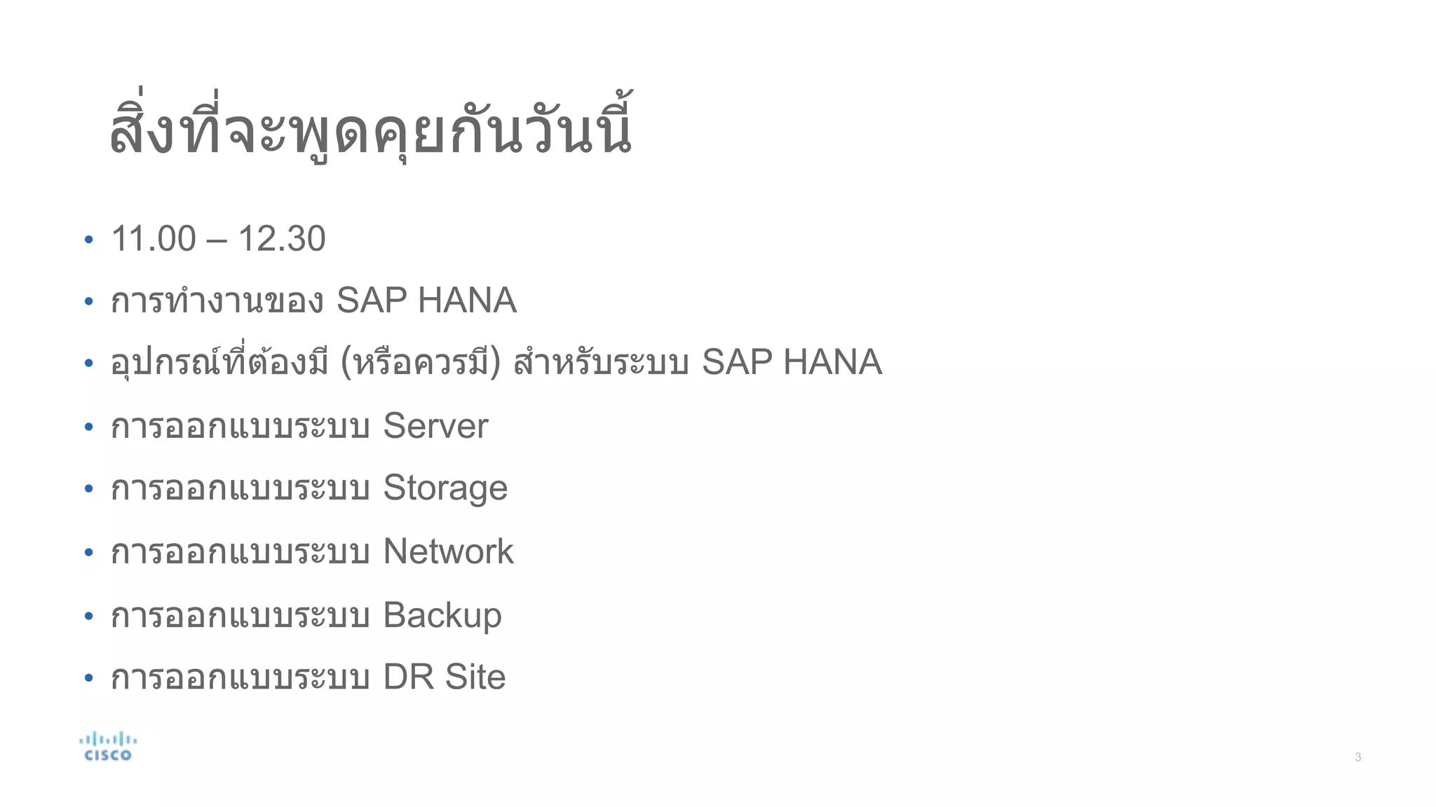 สิ#งที#จะพูดคุยกันวันนี3
• 11.00 – 12.30
• การทํางานของ SAP HANA
• อุปกรณ์ที#ต ้องมี (หรือควรมี) สําหรับระบบ SAP HANA
• การออกแบบระบบ Server
• การออกแบบระบบ Storage
• การออกแบบระบบ Network
• การออกแบบระบบ Backup
• การออกแบบระบบ DR Site
 