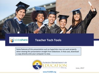 www.FLDOE.org
Teacher Tech Tools
June, 2017
Some features of this presentation such as hyperlinks may not work properly
when viewing this presentation straight from Slideshare. In that case, download
a copy directly onto your computer to view.
 