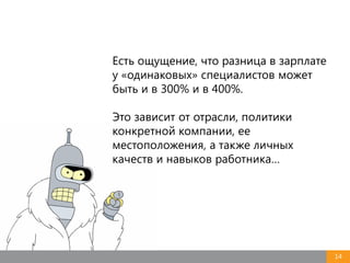 Есть ощущение, что разница в зарплате
у «одинаковых» специалистов может
быть и в 300% и в 400%.
Это зависит от отрасли, политики
конкретной компании, ее
местоположения, а также личных
качеств и навыков работника…
14
 