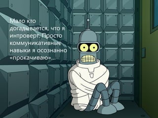 18
Мало кто
догадывается, что я
интроверт. Просто
коммуникативные
навыки я осознанно
«прокачиваю»…
 