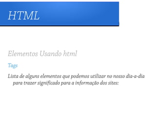HTML

Elementos Usando html
Tags
Lista de alguns elementos que podemos utilizar no nosso dia-a-dia
  para trazer significado para a informação dos sites:
 