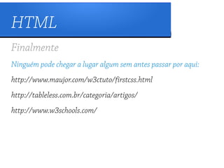 HTML
Finalmente
Ninguém pode chegar a lugar algum sem antes passar por aqui:
http://www.maujor.com/w3ctuto/firstcss.html
http://tableless.com.br/categoria/artigos/
http://www.w3schools.com/
 