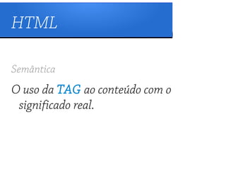 HTML

Semântica
O uso da TAG ao conteúdo com o
 significado real.
 