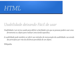 HTML

Usabilidade deixando Fácil de usar
Usabilidade é um termo usado para definir a facilidade com que as pessoas podem usar uma
   ferramenta ou objeto para realizar uma tarefa específica.

A usabilidade pode também se referir aos métodos de mensuração da usabilidade e ao estudo
   dos princípios por trás da eficiência percebida de um objeto.

Wikipédia
 