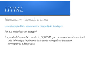 HTML
Elementos Usando o html
Uma declarção DTD usualmente é chamada de "Doctype".

Por que especificar um doctype?

Porque ele define qual é a versão do (X)HTML que o documento está usando e é
   uma informação importante para que os navegadores processem
   corretamente o documento.
 