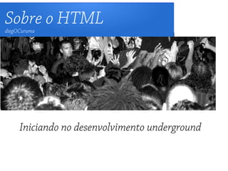 Sobre o HTML
diegOCuruma




     Iniciando no desenvolvimento underground
 