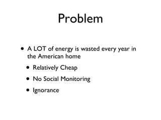 Problem A LOT of energy is wasted every year in the American home Relatively Cheap No Social Monitoring Ignorance 