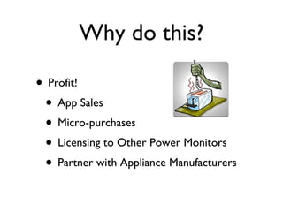 Why do this? Profit! App Sales Micro-purchases Licensing to Other Power Monitors Partner with Appliance Manufacturers 