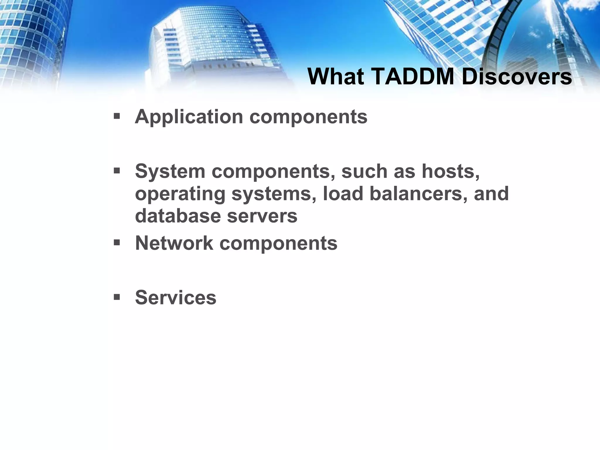 What TADDM Discovers Application components System components, such as hosts, operating systems, load balancers, and database servers  Network components Services 