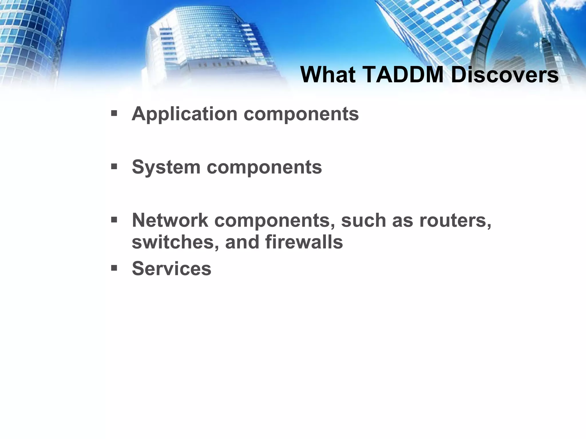 What TADDM Discovers Application components System components Network components, such as routers, switches, and firewalls  Services 